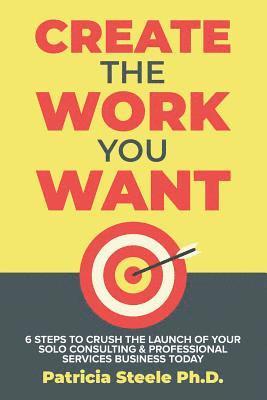 bokomslag Create the Work You Want: Six Steps to Crush the Launch of Your Solo Consulting & Professional Services Business Today