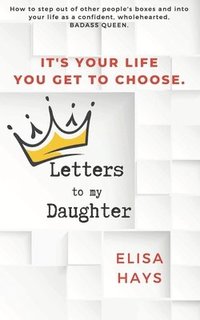 bokomslag Letters to My Daughter: How to Step Out of Other People's Boxes and into Your Life As a Confident, Wholehearted, Badass Queen