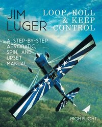 bokomslag Loop, Roll, and Keep Control - A Step-By-Step Aerobatic, Spin, and Upset Manual