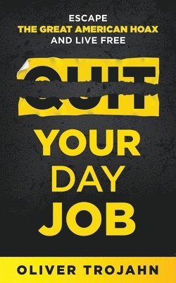 Quit Your Day Job: Escape the Great American Hoax and Live Free 1