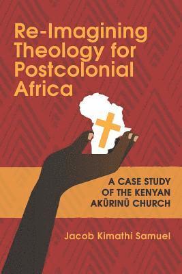 Jacob Samuel Kimathi - Re-Imagining Theology for Postcolonial Africa: A Case Study of the Kenyan Akũrinũ Church, Häftad