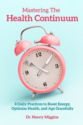 bokomslag Mastering the Health Continuum: 8 Daily Practices to Boost Energy, Optimize Health, and Age Gracefully