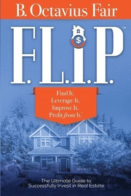 F. L. I. P.: How to master the four key components of every SUCCESSFUL real estate deal. 1