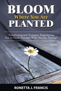 bokomslag Bloom Where You are Planted: Transformational Strategies Empowering You to Grow Through What You Go Through