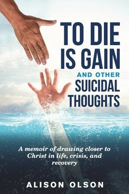 bokomslag To Die Is Gain And Other Suicidal Thoughts: A Memoir Of Drawing Closer To Christ In Life, Crisis, And Recovery