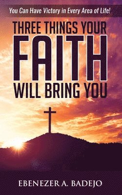 Three Things Your Faith Will Bring You 1