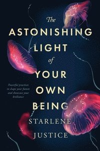 bokomslag The Astonishing Light of Your Own Being: Powerful Practices to Shape Your Future and Showcase Your Brilliance