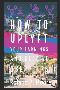 bokomslag How to Uplyft Your Earnings and Receive Uber-Tips: The Rideshare Manual