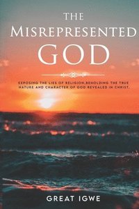 bokomslag The Misrepresented God: Exposing the Lies of Religion, Beholding the True Nature and Character of God Revealed in Christ