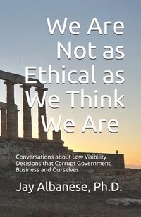 bokomslag We Are Not as Ethical as We Think We Are: Conversations about Low Visibility Decisions that Corrupt Government, Business and Ourselves