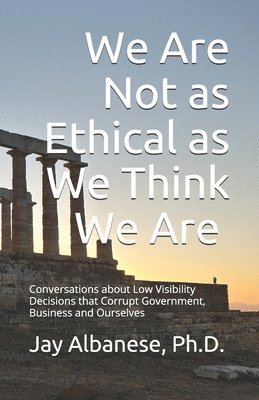 Jay Albanese - We Are Not as Ethical as We Think We Are: Conversations about Low Visibility Decisions that Corrupt Government, Business and Ourselves, Häftad