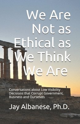 We Are Not as Ethical as We Think We Are: Conversations about Low Visibility Decisions that Corrupt Government, Business and Ourselves 1