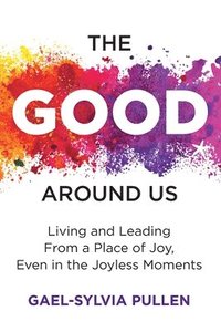 bokomslag The Good Around Us: Living and Leading from a Place of Joy, Even in the Joyless Moments