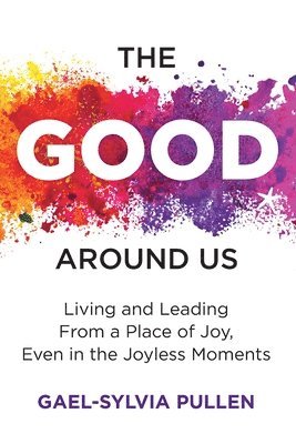 Gael-Sylvia Pullen - The Good Around Us: Living and Leading from a Place of Joy, Even in the Joyless Moments, Häftad