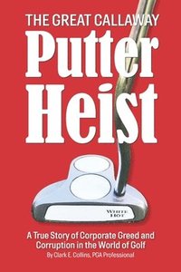 bokomslag The Great Callaway Putter Heist: A True Story of Corporate Greed and Corruption in the World of Golf