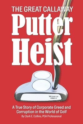 The Great Callaway Putter Heist: A True Story of Corporate Greed and Corruption in the World of Golf 1