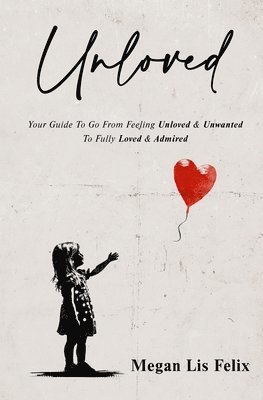 Unloved: Your Guide To Go From Feeling Unloved & Unwanted To Fully Loved & Admired 1