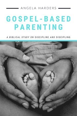 Gospel-Based Parenting: A Biblical Study on Discipline and Discipling 1