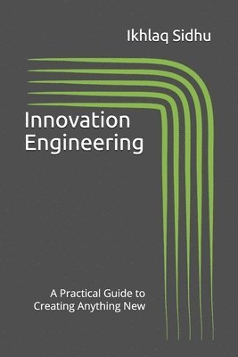 Ikhlaq Sidhu - Innovation Engineering: A Practical Guide to Creating Anything New, Häftad