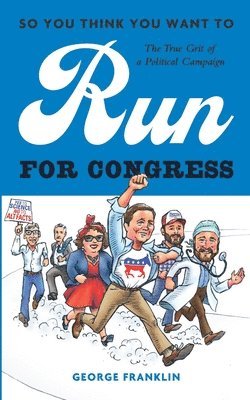 So You Think You Want to Run for Congress: The True Grit of a Political Campaign 1