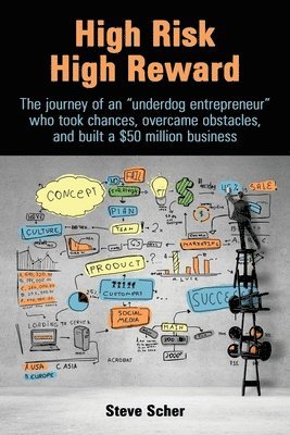 Steve Scher, Rhoades-Baum Patrice, Saunders Ann Karen - High Risk, High Reward: The journey of an underdog entrepreneur who took chances, overcame obstacles, and built a $50 million business., Häftad