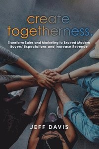 bokomslag Create Togetherness: Transform Sales and Marketing to Exceed Modern Buyers' Expectations and Increase Revenue