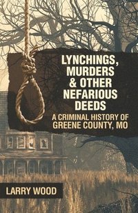 bokomslag Lynchings, Murders, and Other Nefarious Deeds: A Criminal History of Greene County, Mo.