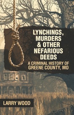 Lynchings, Murders, and Other Nefarious Deeds: A Criminal History of Greene County, Mo. 1