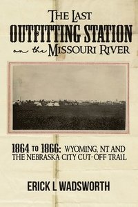 bokomslag The Last Outfitting Station on the Missouri River: 1864 to 1866 Wyoming, NT & the Nebraska City Cut-Off Trail
