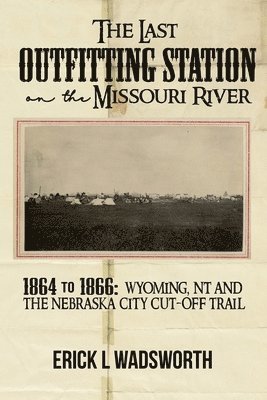 Erick Wadsworth - The Last Outfitting Station on the Missouri River: 1864 to 1866 Wyoming, NT & the Nebraska City Cut-Off Trail, Häftad