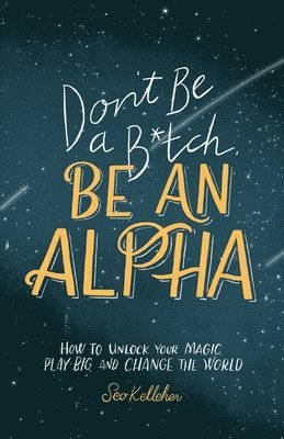Seo Kelleher - Don't Be a B*tch, Be an Alpha: How to Unlock Your Magic, Play Big, and Change the World, Häftad