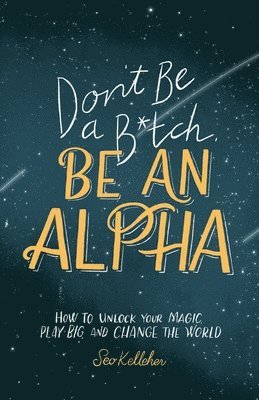 Don't Be a B*tch, Be an Alpha: How to Unlock Your Magic, Play Big, and Change the World 1