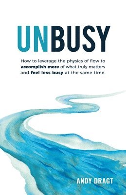 Unbusy: How to leverage the physics of flow to accomplish more of what truly matters and feel less busy at the same time. 1