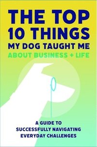 bokomslag The Top 10 Things My Dog Taught Me About Business And Life: A Guide to Successfully Navigating Everyday Challenges