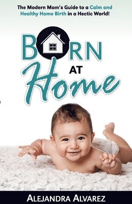 bokomslag Born at Home: The Modern Mom's Guide to a Calm and Healthy Home Birth in a Hectic World!