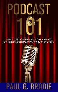 bokomslag Podcast 101: Simple Steps to Create Your Own Podcast, Build Relationships and Grow Your Business