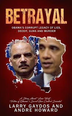 Betrayal: Obama's Corrupt Legacy of Lies, Deceit, Guns and Murder 1