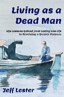 Living as a Dead Man: Life Lessons Gained from Losing One Life to Receiving a Greater Purpose 1