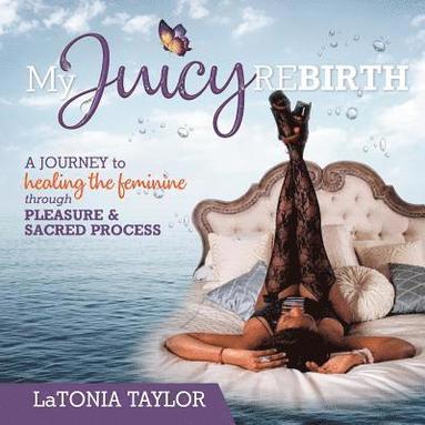 bokomslag My Juicy ReBirth: A Journey to Healing The Feminine through Pleasure & Sacred Process