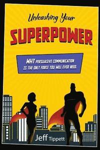 bokomslag Unleashing Your Superpower: Why Persuasive Communication Is the Only Force You Will Ever Need.