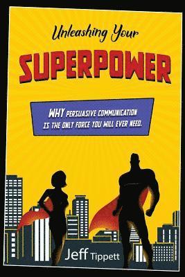 Unleashing Your Superpower: Why Persuasive Communication Is the Only Force You Will Ever Need. 1