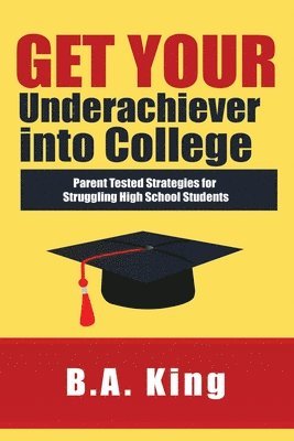 Get Your Underachiever into College: Parent Tested Strategies for Struggling High School Students 1