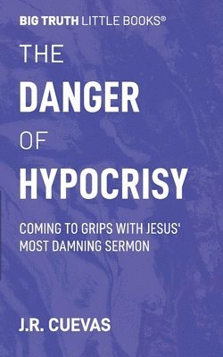 The Danger of Hypocrisy: Coming to Grips with Jesus' Most Damning Sermon