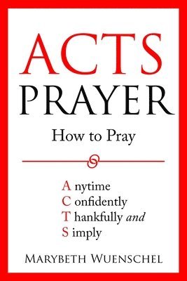 Marybeth Wuenschel - Acts Prayer: How to Pray Anytime Confidently Thankfully and Simply, Häftad