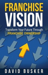 bokomslag Franchise Vision: Transform Your Future Through Franchise Ownership