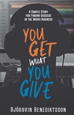 You Get What You Give: A Simple Story for Finding Success in the Music Business 1