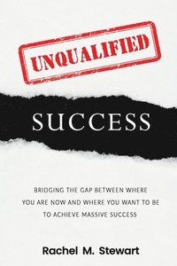 bokomslag Unqualified Success: Bridging the Gap From Where You Are Today to Where You Want to Be to Achieve Massive Success