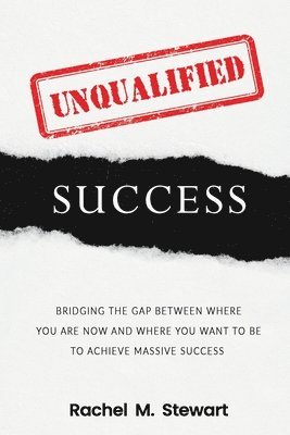 bokomslag Unqualified Success: Bridging the Gap From Where You Are Today to Where You Want to Be to Achieve Massive Success