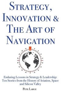 bokomslag Strategy, Innovation & The Art of Navigation: Enduring Lessons in Strategy & Leadership: Ten Stories from the History of Aviation, Space and Silicon V