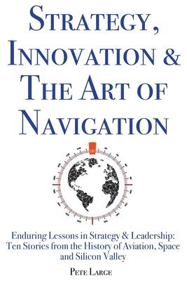 Strategy, Innovation & The Art of Navigation: Enduring Lessons in Strategy & Leadership: Ten Stories from the History of Aviation, Space and Silicon V 1